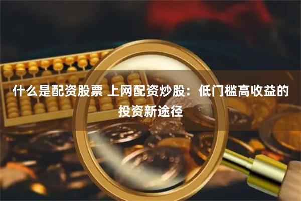 什么是配资股票 上网配资炒股：低门槛高收益的投资新途径