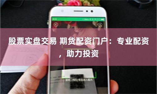 股票实盘交易 期货配资门户：专业配资，助力投资