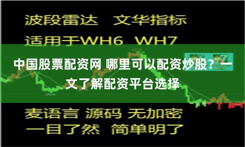 中国股票配资网 哪里可以配资炒股？一文了解配资平台选择