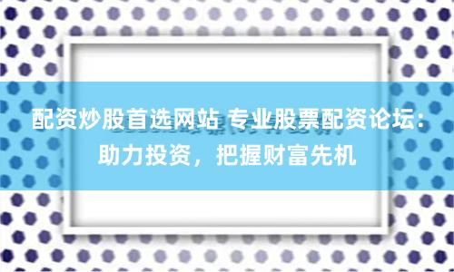 配资炒股首选网站 专业股票配资论坛：助力投资，把握财富先机