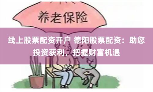 线上股票配资开户 德阳股票配资：助您投资获利，把握财富机遇