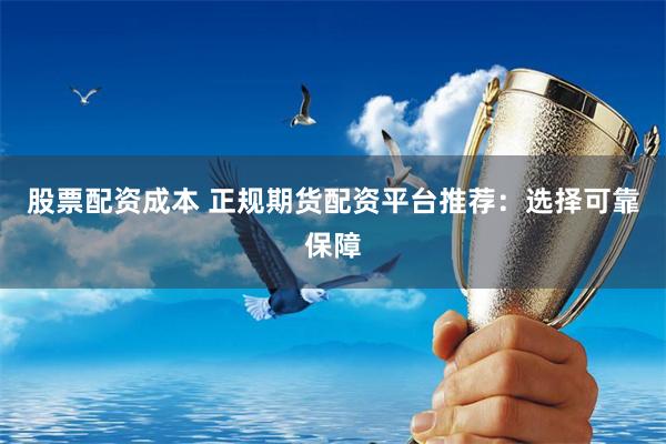 股票配资成本 正规期货配资平台推荐：选择可靠保障