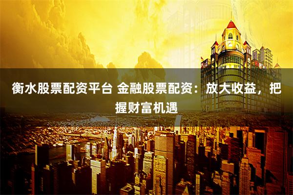 衡水股票配资平台 金融股票配资：放大收益，把握财富机遇