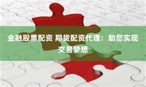 金融股票配资 期货配资代理：助您实现交易梦想