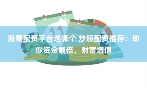 股票配资平台选哪个 炒股配资推荐：助你资金翻倍，财富增值