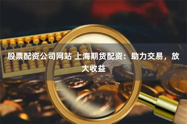 股票配资公司网站 上海期货配资：助力交易，放大收益