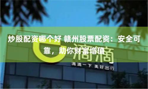 炒股配资哪个好 赣州股票配资：安全可靠，助你财富增值