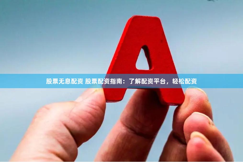 股票无息配资 股票配资指南：了解配资平台，轻松配资