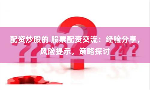 配资炒股的 股票配资交流：经验分享，风险提示，策略探讨