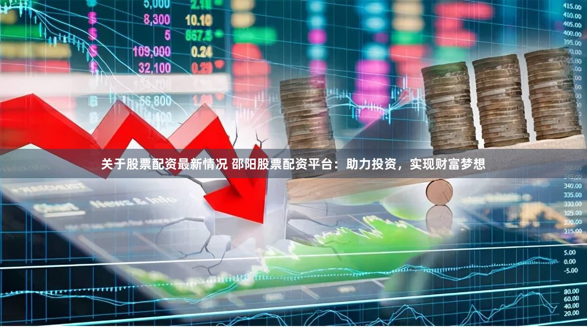 关于股票配资最新情况 邵阳股票配资平台：助力投资，实现财富梦想