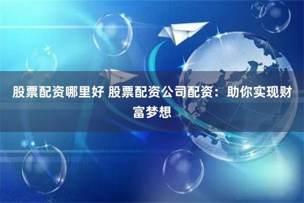 股票配资哪里好 股票配资公司配资：助你实现财富梦想