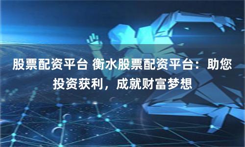 股票配资平台 衡水股票配资平台：助您投资获利，成就财富梦想