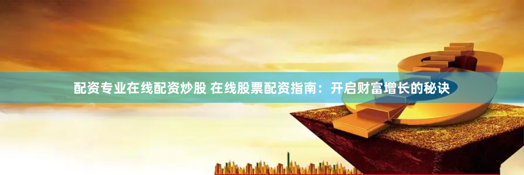 配资专业在线配资炒股 在线股票配资指南：开启财富增长的秘诀