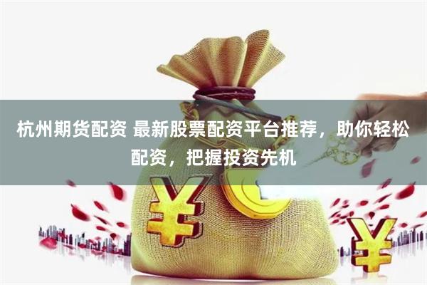 杭州期货配资 最新股票配资平台推荐，助你轻松配资，把握投资先机
