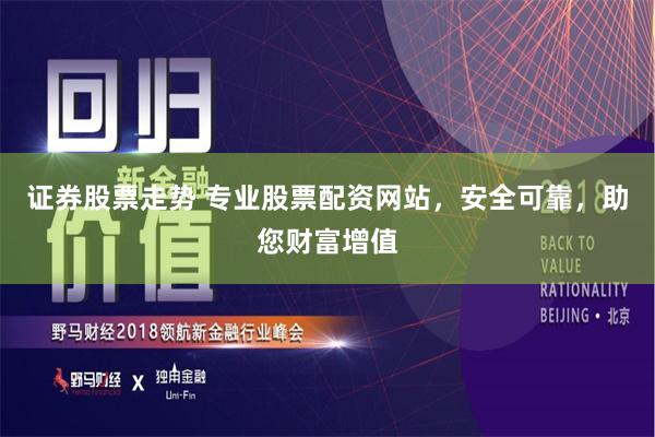 证券股票走势 专业股票配资网站，安全可靠，助您财富增值