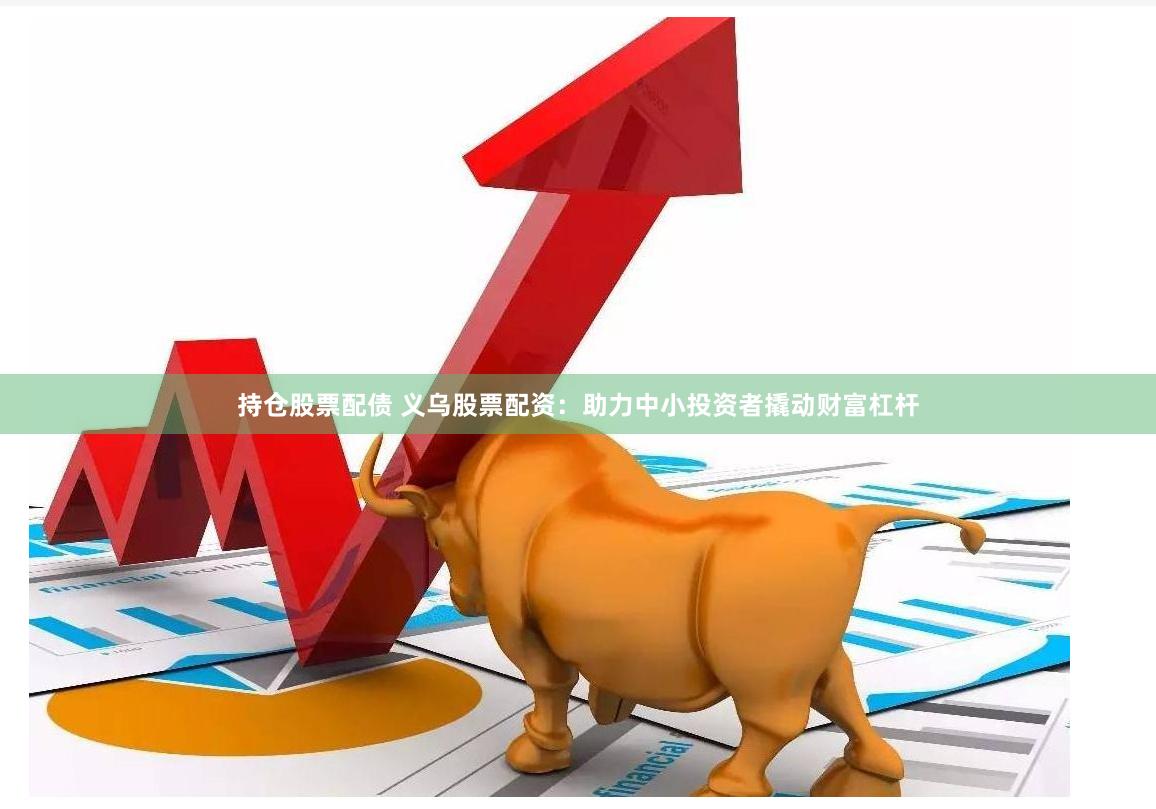 持仓股票配债 义乌股票配资：助力中小投资者撬动财富杠杆