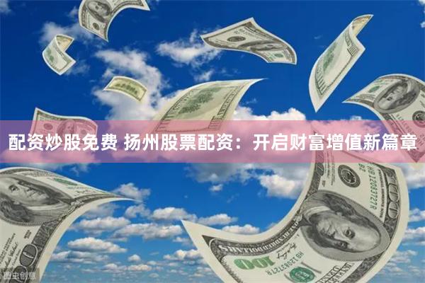 配资炒股免费 扬州股票配资：开启财富增值新篇章