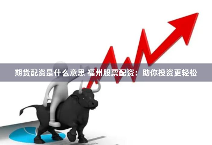 期货配资是什么意思 福州股票配资：助你投资更轻松