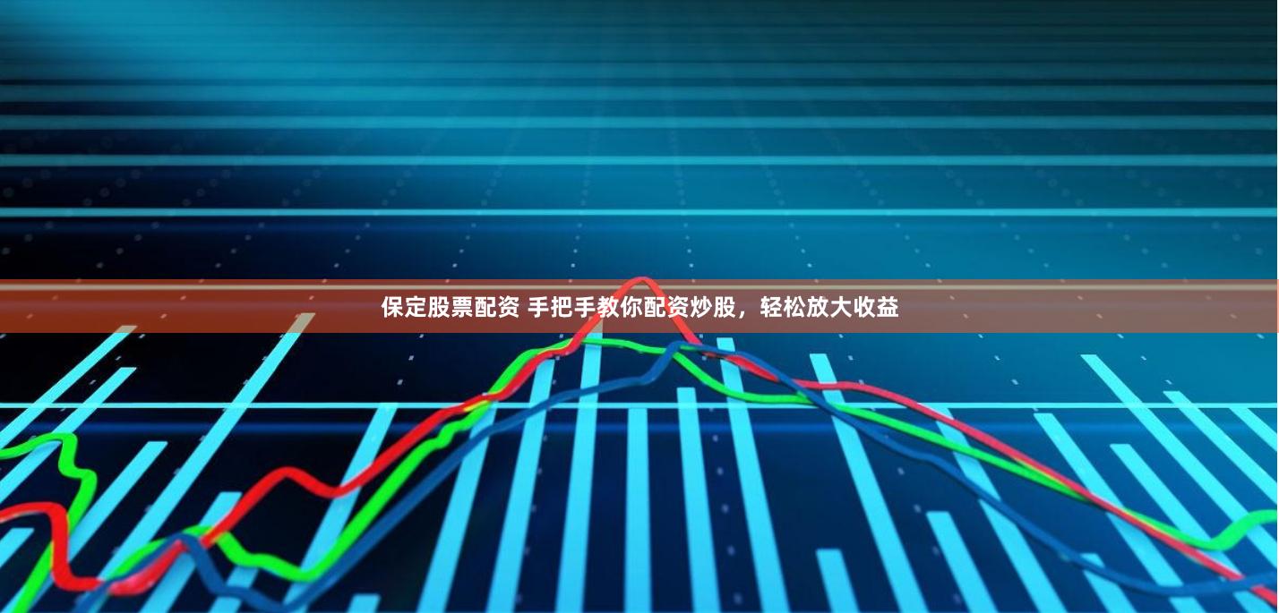 保定股票配资 手把手教你配资炒股，轻松放大收益