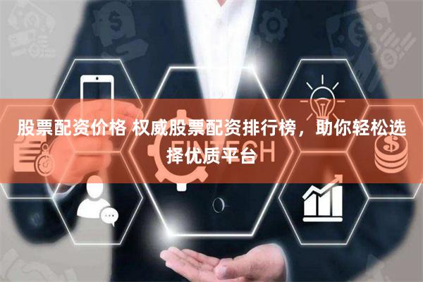 股票配资价格 权威股票配资排行榜，助你轻松选择优质平台