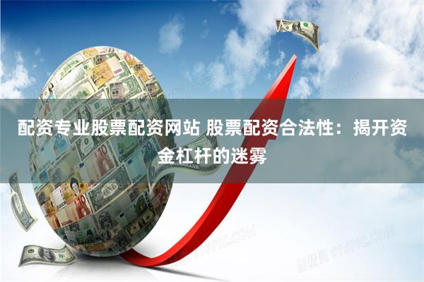 配资专业股票配资网站 股票配资合法性：揭开资金杠杆的迷雾