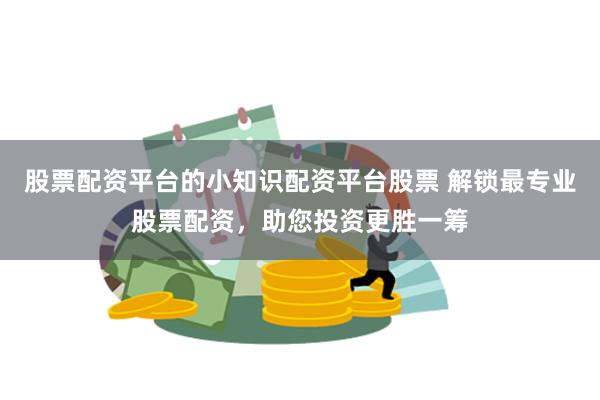 股票配资平台的小知识配资平台股票 解锁最专业股票配资，助您投资更胜一筹