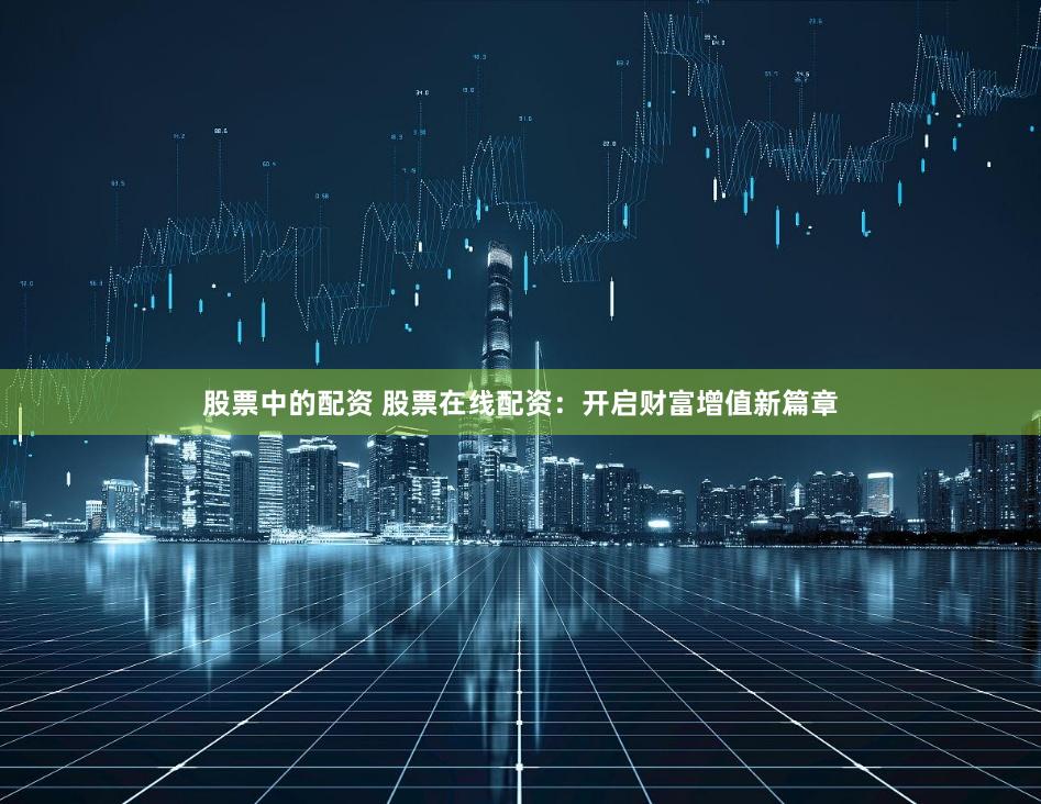 股票中的配资 股票在线配资：开启财富增值新篇章