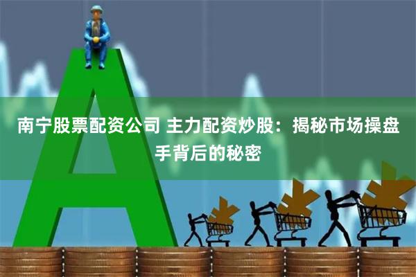 南宁股票配资公司 主力配资炒股：揭秘市场操盘手背后的秘密