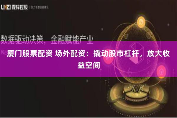 厦门股票配资 场外配资：撬动股市杠杆，放大收益空间
