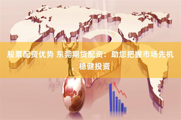 股票配资优势 东莞期货配资：助您把握市场先机，稳健投资
