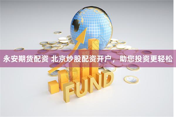永安期货配资 北京炒股配资开户，助您投资更轻松