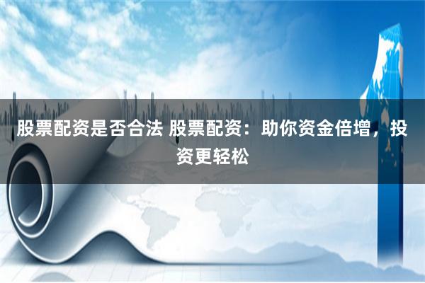 股票配资是否合法 股票配资：助你资金倍增，投资更轻松