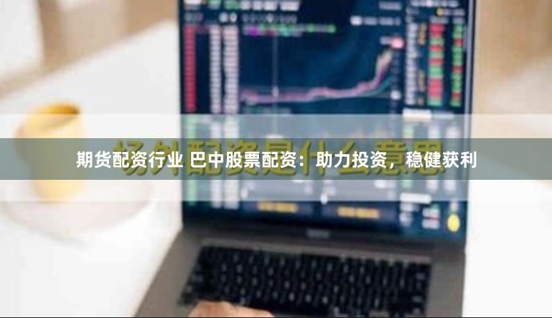 期货配资行业 巴中股票配资：助力投资，稳健获利