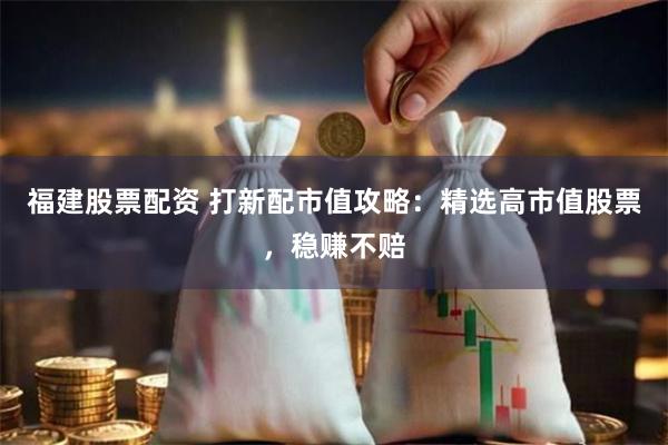 福建股票配资 打新配市值攻略：精选高市值股票，稳赚不赔