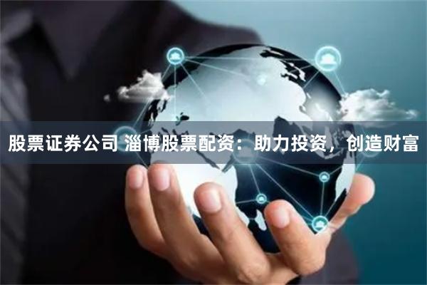 股票证券公司 淄博股票配资：助力投资，创造财富