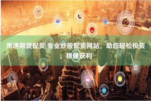 南通期货配资 专业炒股配资网站，助您轻松投资，稳健获利