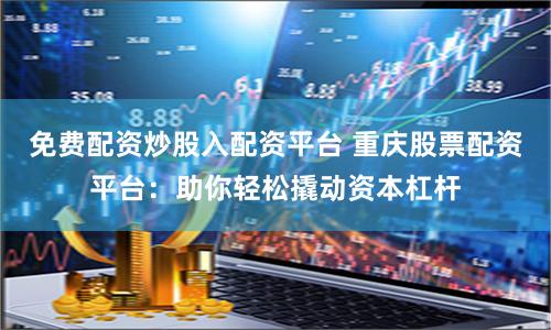 免费配资炒股入配资平台 重庆股票配资平台：助你轻松撬动资本杠杆