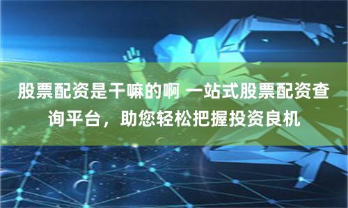 股票配资是干嘛的啊 一站式股票配资查询平台，助您轻松把握投资良机