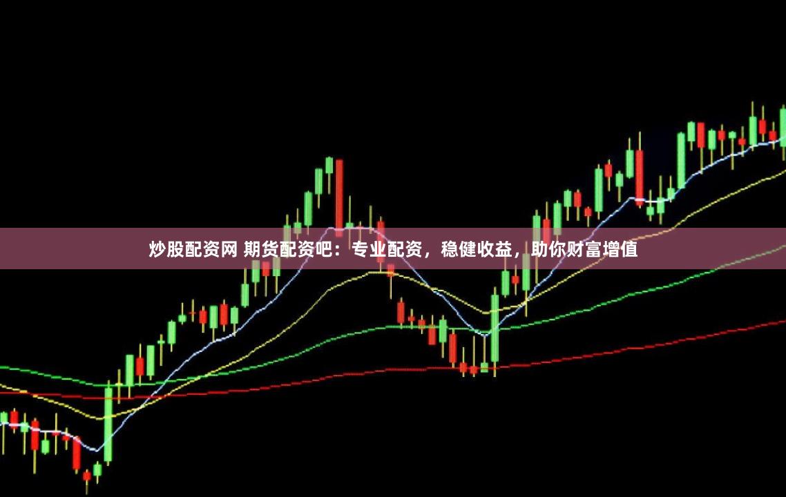 炒股配资网 期货配资吧：专业配资，稳健收益，助你财富增值