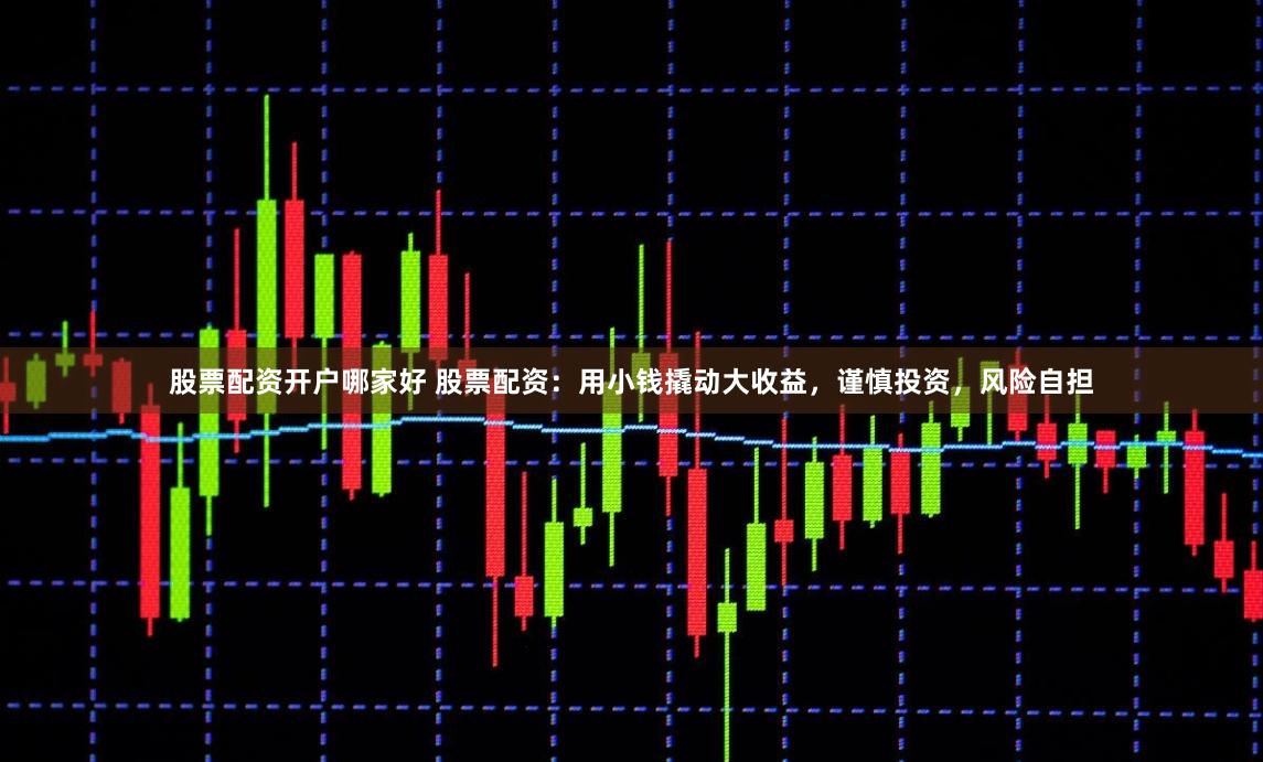 股票配资开户哪家好 股票配资：用小钱撬动大收益，谨慎投资，风险自担