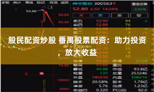 股民配资炒股 番禺股票配资：助力投资，放大收益