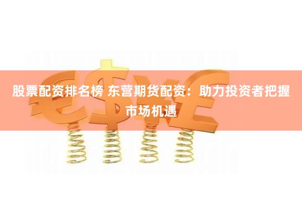 股票配资排名榜 东营期货配资：助力投资者把握市场机遇