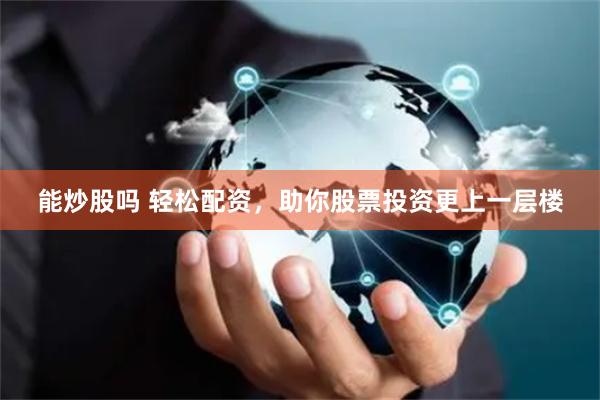 能炒股吗 轻松配资，助你股票投资更上一层楼