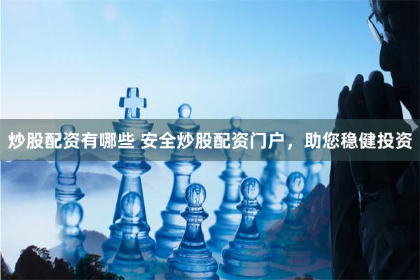 炒股配资有哪些 安全炒股配资门户，助您稳健投资