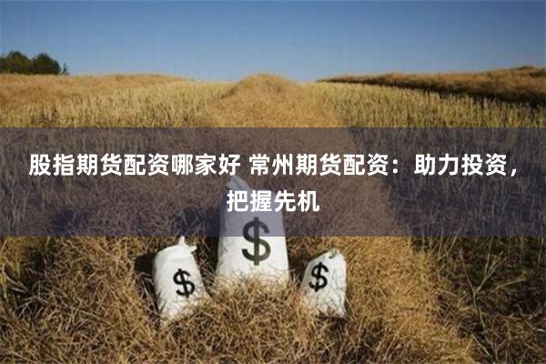 股指期货配资哪家好 常州期货配资：助力投资，把握先机