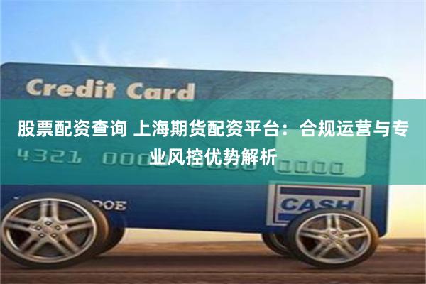 股票配资查询 上海期货配资平台：合规运营与专业风控优势解析