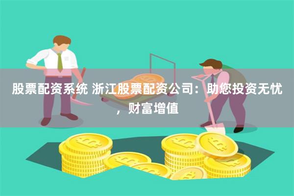 股票配资系统 浙江股票配资公司：助您投资无忧，财富增值