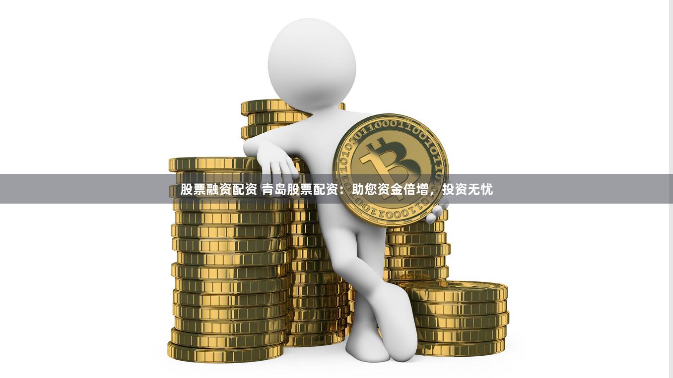 股票融资配资 青岛股票配资：助您资金倍增，投资无忧