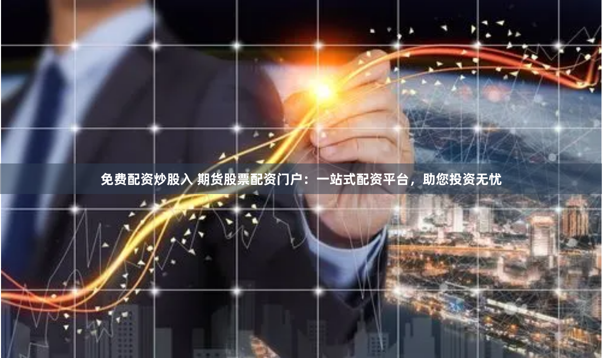 免费配资炒股入 期货股票配资门户：一站式配资平台，助您投资无忧