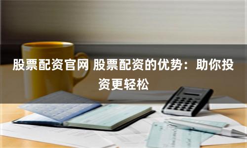 股票配资官网 股票配资的优势：助你投资更轻松